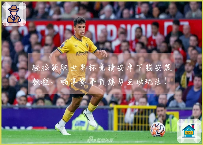 轻松获取世界杯竞猜安卓下载安装教程，畅享赛事直播与互动玩法！