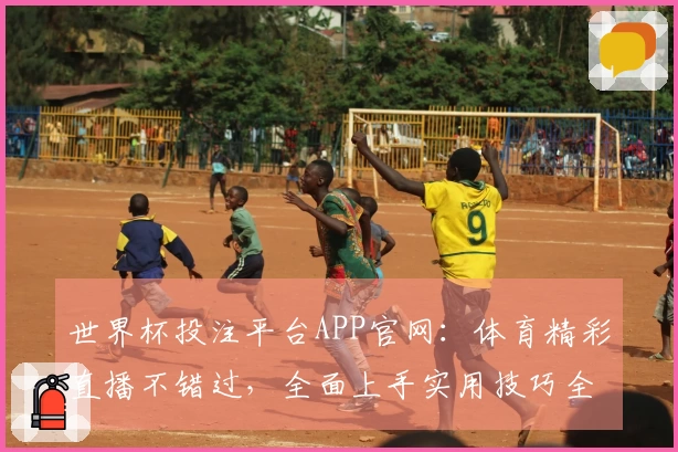 世界杯投注平台APP官网：体育精彩直播不错过，全面上手实用技巧全掌握