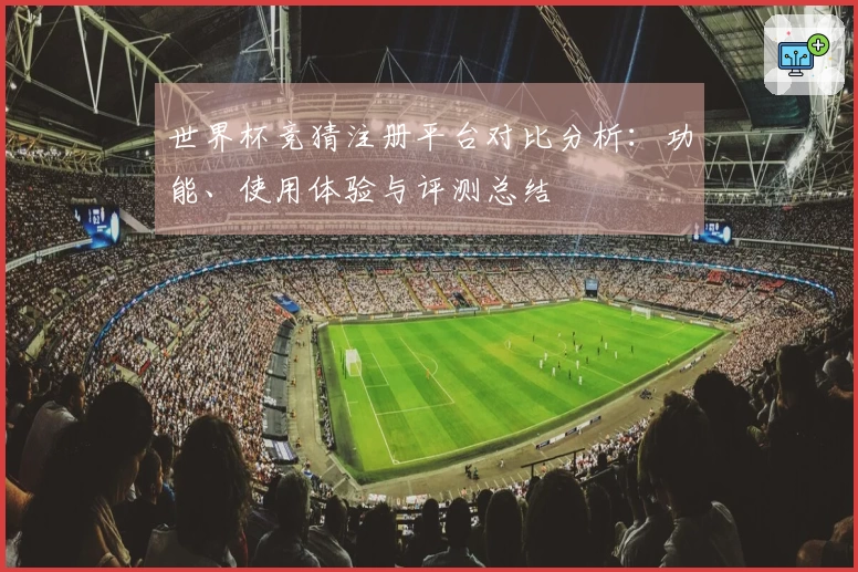 世界杯竞猜注册平台对比分析：功能、使用体验与评测总结