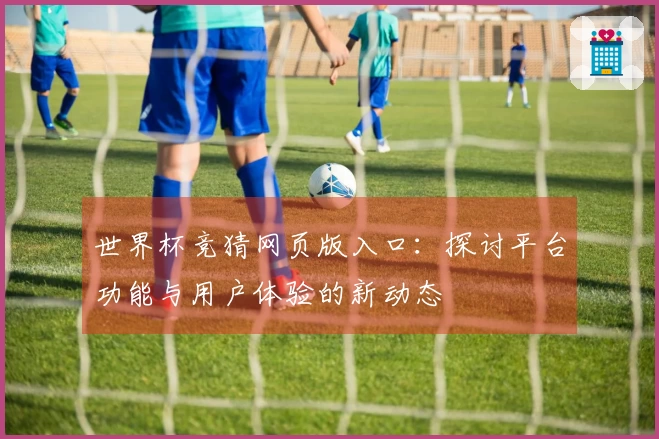 世界杯竞猜网页版入口：探讨平台功能与用户体验的新动态