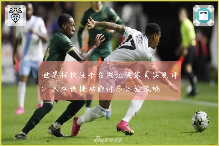 世界杯投注平台网址玩家真实测评：入口便捷功能详尽体验流畅