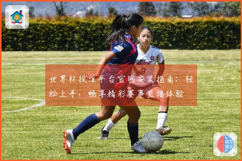 世界杯投注平台官网安装指南：轻松上手，畅享精彩赛事直播体验