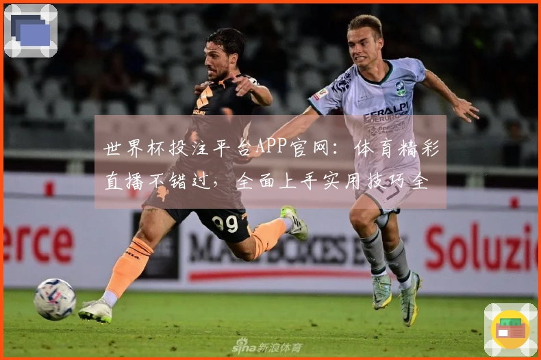 世界杯投注平台APP官网：体育精彩直播不错过，全面上手实用技巧全掌握
