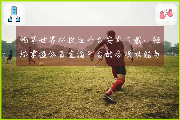 畅享世界杯投注平台安卓下载，轻松掌握体育直播平台的各项功能与使用技巧