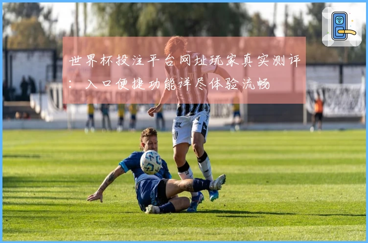 世界杯投注平台网址玩家真实测评：入口便捷功能详尽体验流畅